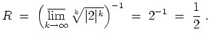 $ \mbox{$\displaystyle
R \;=\; \left(\varlimsup_{k\to\infty} \sqrt[k] {\vert 2\vert^k}\right)^{-1} \;=\; 2^{-1} \;=\; \frac{1}{2}\;.
$}$