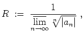 $ \mbox{$\displaystyle
R \;:=\; \frac{1}{\varlimsup\limits_{n\to\infty}\sqrt[n]{\vert a_n\vert}}\;,
$}$
