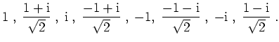 $ \mbox{$\displaystyle
1\;,\; \frac{1+\text{i}}{\sqrt{2}}\;,\; \text{i}\;,\; \...
...c{-1-\text{i}}{\sqrt{2}}\;,\; -\text{i}\;,\; \frac{1-\text{i}}{\sqrt{2}}\;.
$}$