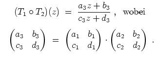 $ \mbox{$\displaystyle
\begin{array}{c}
(T_1\circ T_2)(z) \;=\; \dfrac{a_3z+b_3...
...nd{pmatrix}\cdot\begin{pmatrix}a_2&b_2\\  c_2&d_2\end{pmatrix}\;.
\end{array}$}$