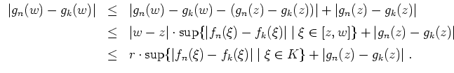 $ \mbox{$\displaystyle
\begin{array}{rcl}
\vert g_n(w)-g_k(w)\vert
&\le& \vert ...
...xi)-f_k(\xi)\vert\;\vert\; \xi\in K\}+\vert g_n(z)-g_k(z)\vert\;.
\end{array}$}$