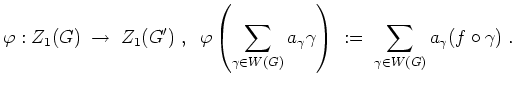$ \mbox{$\displaystyle
\varphi: Z_1(G)\;\to\; Z_1(G')\;,\;\; \varphi\left(\sum_...
...a_\gamma\gamma\right)
\;:=\; \sum_{\gamma\in W(G)}a_\gamma (f\circ\gamma)\;.
$}$