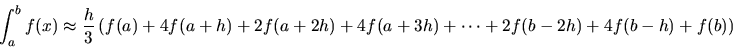 \begin{displaymath}
\int_a^b f(x) \approx \frac{h}{3} \left( f(a) + 4f(a+h) + 2f(a+2h) + 4f(a+3h) + \cdots + 2f(b-2h) + 4f(b-h) + f(b) \right)
\end{displaymath}