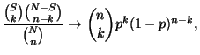 $\displaystyle \displaystyle
\frac{{S\choose k}{N-S\choose n-k}}{{N\choose
n}}\to{n\choose k}p^k(1-p)^{n-k},$