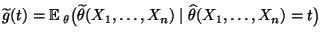 $\displaystyle \widetilde g(t)={\mathbb{E}\,}_\theta\bigl(\widetilde\theta(X_1,\ldots,X_n)
 \mid\widehat\theta(X_1,\ldots,X_n)=t\bigr)$