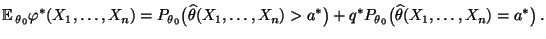$\displaystyle {\mathbb{E}\,}_{\theta_0}\varphi^*(X_1,\ldots,X_n)
 =P_{\theta_0}...
...n)>a^*\bigr)
 +q^*P_{\theta_0}\bigl(\widehat\theta(X_1,\ldots,X_n)=a^*\bigr)\,.$