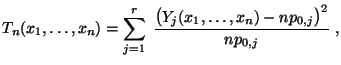 $\displaystyle T_n(x_1,\ldots,x_n)=\sum\limits
 _{j=1}^r\;\frac{\bigl(Y_j(x_1,\ldots,x_n)-np_{0,j}\bigr)^2}{np_{0,j}}\;,$
