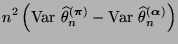$\displaystyle {n^2\,\Bigl({\rm Var\,}\,\widehat\theta_n^{({\boldsymbol{\pi}})}-
{\rm Var\,}\,\widehat\theta_n^{({\boldsymbol{\alpha}})}\Bigr)}$