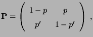 $\displaystyle {\mathbf{P}}=\left(\begin{array}{cc}
1-p & p\\
p^\prime & 1-p^\prime
\end{array}\right)\;,$
