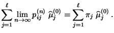 $\displaystyle \sum\limits_{j=1}^\ell\lim\limits_{n\to\infty}
p^{(n)}_{ij}\;\widehat\mu_j^{(0)} = \sum\limits_{j=1}^\ell
\pi_j\;\widehat\mu_j^{(0)}\,.$