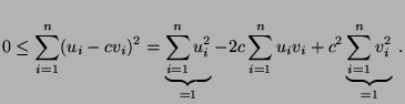 $\displaystyle 0\le\sum\limits_{i=1}^n
(u_i-cv_i)^2=\underbrace{\sum\limits_{i=1...
...2c\sum\limits_{i=1}^n
u_iv_i+c^2\underbrace{\sum\limits_{i=1}^n v_i^2}_{=1}\,.
$