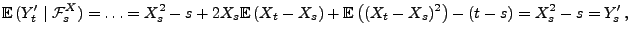 $\displaystyle {\mathbb{E}\,}(Y^\prime_t\mid\mathcal{F}^X_s) = \ldots =
X_s^2-s+...
...}(X_t-X_s)+{\mathbb{E}\,}\bigl((X_t-X_s)^2\bigr)-(t-s) =
X_s^2-s=Y^\prime_s\,,
$