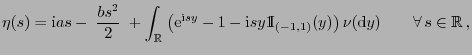 $\displaystyle \eta(s)={\rm i}as-\;\frac{bs^2}{2}\;+\int_\mathbb{R}\;\bigl({\rm ...
...1mm}{\rm I}}_{(-1,1)}(y)\bigr) \nu({\rm d}y)\qquad\forall  s\in\mathbb{R} ,
$