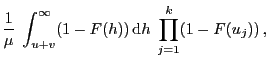 $\displaystyle \frac{1}{\mu}\;\int_{u+v}^\infty (1-F(h)) {\rm d}h
\;\prod_{j=1}^k(1-F(u_j)) ,$