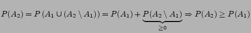 $\displaystyle P(A_{2})=P\left( A_{1}\cup \left( A_{2}\setminus A_{1}\right) \ri...
...\underbrace{P(A_{2}\setminus A_{1})}_{\geq 0}\Rightarrow
P(A_{2})\geq P(A_{1})
$