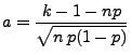$\displaystyle a=\frac{k-1-np}{\sqrt{n\,p(1-p)}}$