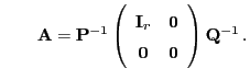 $\displaystyle \qquad {\mathbf{A}}={\mathbf{P}}^{-1}\left(\begin{array}{cc} {\mathbf{I}}_r & {\bf0}  {\bf0} & {\bf0} \end{array}\right){\mathbf{Q}}^{-1} .$