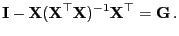 $\displaystyle {\mathbf{I}}-{\mathbf{X}}({\mathbf{X}}^\top{\mathbf{X}})^{-1}{\mathbf{X}}^\top ={\mathbf{G}} .$
