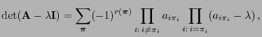 $\displaystyle \det({\mathbf{A}}-\lambda{\mathbf{I}})=\sum\limits_{{\boldsymbol{...
...})}\prod_{i: i\not=\pi_i}a_{i\pi_i}\prod_{i: i=\pi_i}(a_{i\pi_i}-\lambda)  ,$