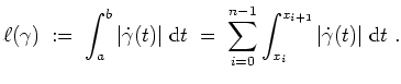 $ \mbox{$\displaystyle
\ell(\gamma)\;:=\; \int_a^b \vert\dot{\gamma}(t)\vert \;...
...sum_{i=0}^{n-1} \int_{x_i}^{x_{i+1}}\vert\dot{\gamma}(t)\vert \;\text{d}t\;.
$}$