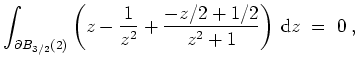 $ \mbox{$\displaystyle
\int_{\partial B_{3/2}(2)} \left(z-\frac{1}{z^2}+\frac{-z/2+1/2}{z^2+1}\right)\,\text{d}z \;=\; 0\;,
$}$