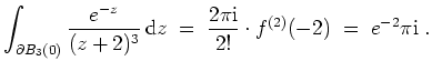 $ \mbox{$\displaystyle
\int_{\partial B_3(0)} \frac{e^{-z}}{(z+2)^3}\,\text{d}z
\;=\; \frac{2\pi\text{i}}{2!} \cdot f^{(2)}(-2)
\;=\; e^{-2}\pi\text{i}\;.
$}$