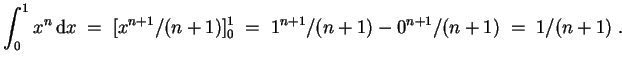 $ \mbox{$\displaystyle
\int_0^1 x^n\, {\mbox{d}}x \; =\; [x^{n+1}/(n+1)]_0^1 \; =\; 1^{n+1}/(n+1) - 0^{n+1}/(n+1)\; =\; 1/(n+1) \; .
$}$