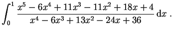 $ \mbox{$\displaystyle
\int_0^1 \frac{x^5 - 6x^4 + 11x^3 - 11x^2 + 18x + 4}{x^4 - 6x^3 + 13x^2 - 24 x + 36}\,{\mbox{d}}x\; .
$}$