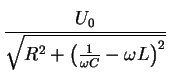 $ \mbox{$\displaystyle
{\displaystyle\frac{U_0}{\sqrt{R^2+\left(\frac{1}{\omega C}-\omega L\right)^2 }}}
$}$