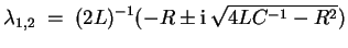 $ \mbox{$\displaystyle
\lambda_{1,2} \; =\; (2L)^{-1}(- R \pm \mathrm{i}\,\sqrt{4 L C^{-1} - R^2})
$}$