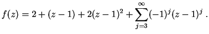 $ \mbox{$\displaystyle
f(z) = 2 + (z - 1) + 2(z-1)^2 + \sum_{j = 3}^\infty (-1)^j (z - 1)^j \; .
$}$