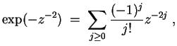 $ \mbox{$\displaystyle
\exp(-z^{-2})\; =\; \sum_{j\geq 0} \frac{(-1)^j}{j!} z^{-2j}\; ,
$}$