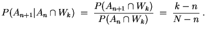 $ \mbox{$\displaystyle
P(A_{n+1}\vert A_n\cap W_k)\; =\; \frac{P(A_{n+1}\cap W_k)}{P(A_n\cap W_k)}\;
=\; \frac{k-n}{N-n}\; .
$}$