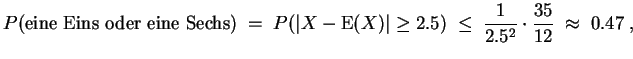 $ \mbox{$\displaystyle
P(\text{eine Eins oder eine Sechs})\; =\; P(\vert X-{\o...
...geq2.5) \;\leq\; \frac{1}{2.5^2}
\cdot\frac{35}{12} \;\approx\; {0.47}\; ,
$}$