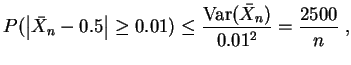 $ \mbox{$\displaystyle
P(\left\vert\bar{X}_n - 0.5\right\vert \geq 0.01) \leq \frac{{\operatorname{Var}}(\bar{X}_n)}{0.01^2} =
\frac{2500}{n}\; ,
$}$