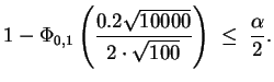 $ \mbox{$\displaystyle
1-\Phi_{0,1}\left(\frac{0.2\sqrt{10000}}{2\cdot\sqrt{100}}\right) \;\leq\; \frac{\alpha}{2}.
$}$