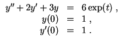 $ \mbox{$\displaystyle
\begin{array}{rcl}
y'' + 2 y' + 3 y & = & 6\exp(t)\; , \\
y(0) & = & 1\; , \\
y'(0) & = & 1\; . \\
\end{array}$}$