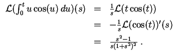 $ \mbox{$\displaystyle
\begin{array}{rcl}
{\operatorname{\mathcal{L}}}(\int_0...
...s)\vspace*{2mm} \\
& = & \frac{s^2 - 1}{s(1+s^2)^2}\; . \\
\end{array} $}$