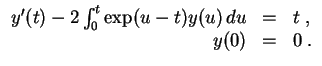 $ \mbox{$\displaystyle
\begin{array}{rcl}
y'(t) - 2 \int_0^t \exp(u-t) y(u)\, du & = & t\; , \\
y(0) & = & 0\; . \\
\end{array}$}$