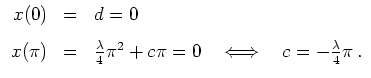 $ \mbox{$\displaystyle
\begin{array}{rcl}
x(0) &=& d=0\vspace{3mm}\\
x(\pi...
...{\lambda}{4}\pi^2+c\pi=0\ \ \iff\ \ c=-\frac{\lambda}{4}\pi\,.
\end{array}
$}$