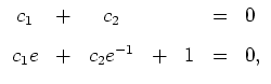 $ \mbox{$\displaystyle
\begin{array}{ccccccl}
c_1 &+& c_2 && &=& 0\vspace{3mm}\\
c_1 e &+& c_2 e^{-1} &+& 1 &=& 0,
\end{array}
$}$
