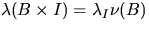 $\lambda (B \times I) = \lambda_I \nu(B)$