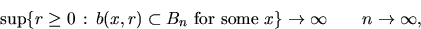 \begin{displaymath}
\sup \{ r \geq 0\, : \, b(x,r) \subset B_n
\mbox{ for some }x \} \to \infty\qquad n \to \infty,\end{displaymath}