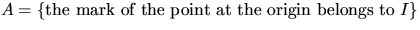$A = \{ \mbox{the mark of the point at the origin belongs to }I\}$