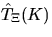 $\hat{T}_{\Xi}(K)$