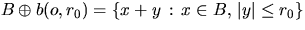 $B \oplus b(o,r_0) = \{ x + y \, : \, x \in B, \, \vert y\vert \leq r_0\}$