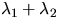 $\lambda_1 + \lambda_2$