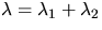 $\lambda = \lambda_1 + \lambda_2$