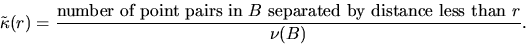 \begin{displaymath}
\tilde{\kappa} (r) = \frac{\mbox{number of point pairs in $B$\space separated by
distance less than $r$}}{\nu(B)}.\end{displaymath}