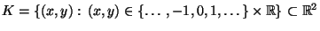 $\displaystyle K=\{(x,y):\,(x,y)\in\{\ldots,-1,0,1,\ldots\}
\times\mathbb{R}\}\subset\mathbb{R}^2
$